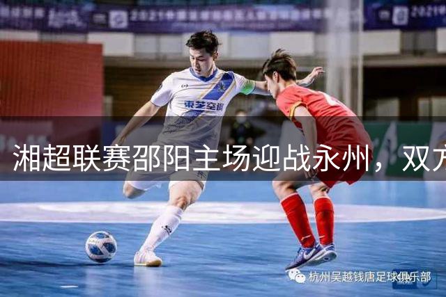 湘超"联赛邵阳主场迎战永州，双方首发阵容揭晓